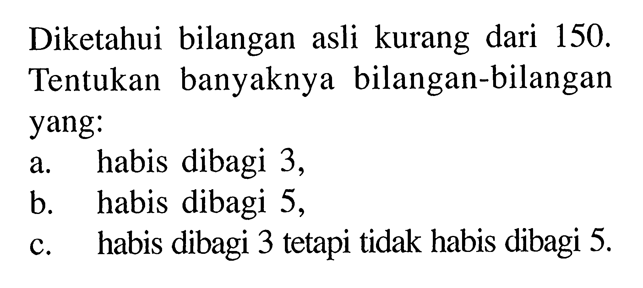 Diketahui bilangan asli kurang dari 150 . Tentukan banyaknya bilangan bilangan yang: a. habis dibagi 3 , b. habis dibagi 5 , c. habis dibagi 3 tetapi tidak habis dibagi 5 .