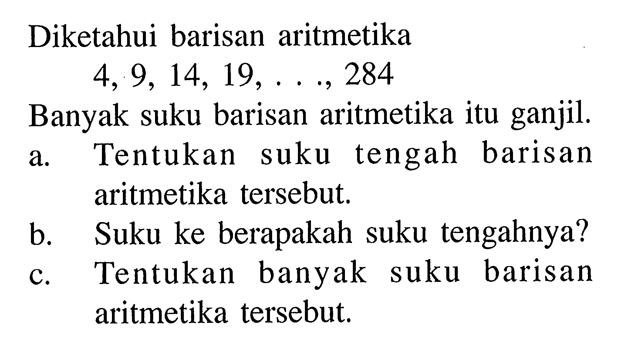 Diketahui barisan aritmetika 14, 19, 284 4,9, Banyak suku barisan aritmetika itu ganjil. a. Tentukan suku tengah barisan aritmetika tersebut. b. Suku ke berapakah suku tengahnya? c. Tentukan banyak suku barisan aritmetika tersebut.