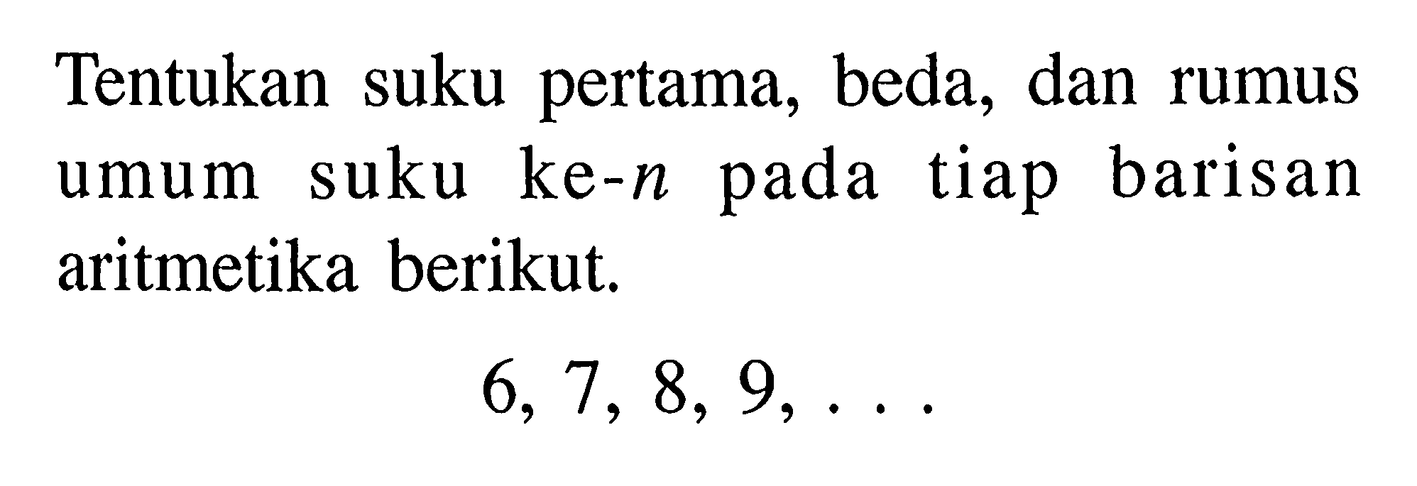 Tentukan suku pertama, beda, dan rumus umum suku ke-n pada tiap barisan aritmetika berikut.6,7,8,9, ... 