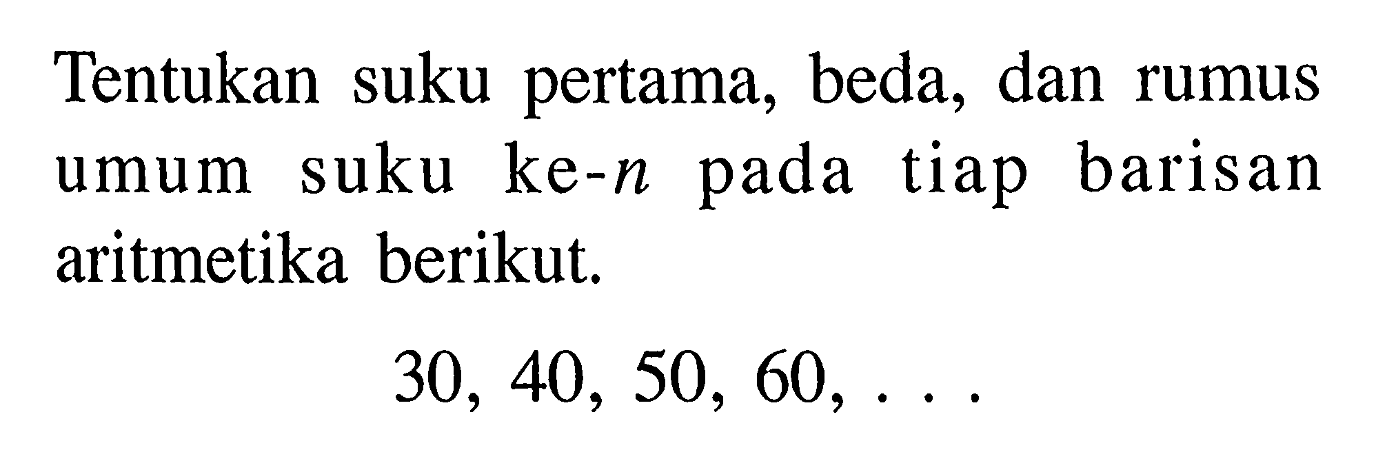 Tentukan suku pertama, beda, dan rumus umum suku ke-n pada tiap barisan aritmetika berikut. 30,40,50,60, ... 