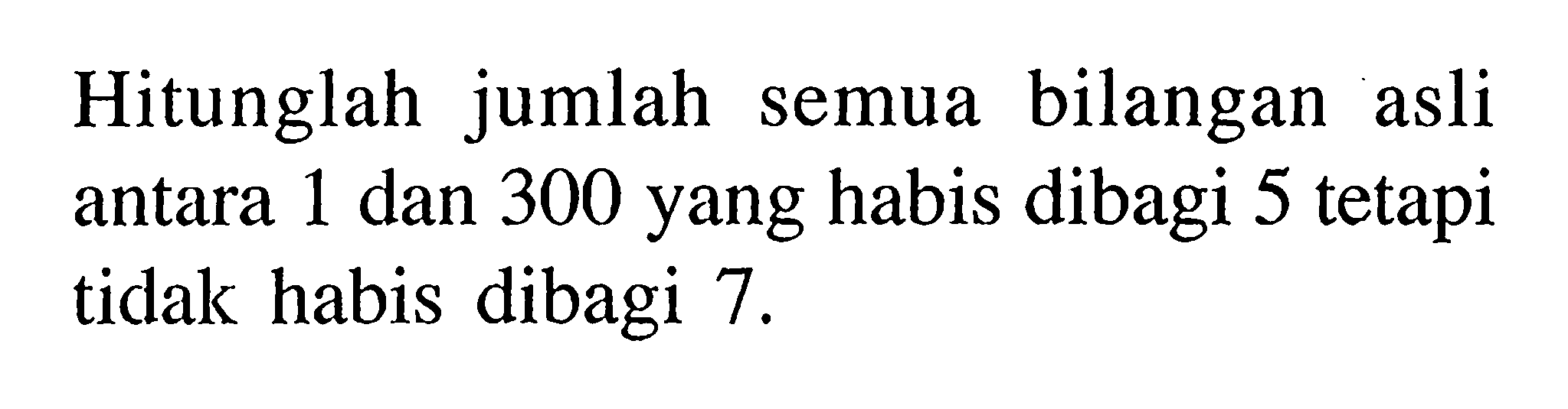 Hitunglah jumlah semua bilangan asli antara 1 dan 300 yang habis dibagi 5 tetapi tidak habis dibagi 7. 