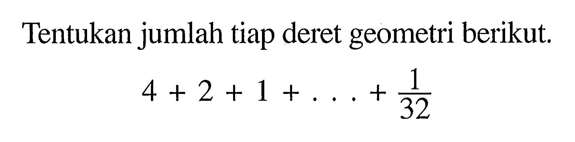 Tentukan jumlah tiap deret geometri berikut. 4 + 2 + 1 + ... + 1/(32)