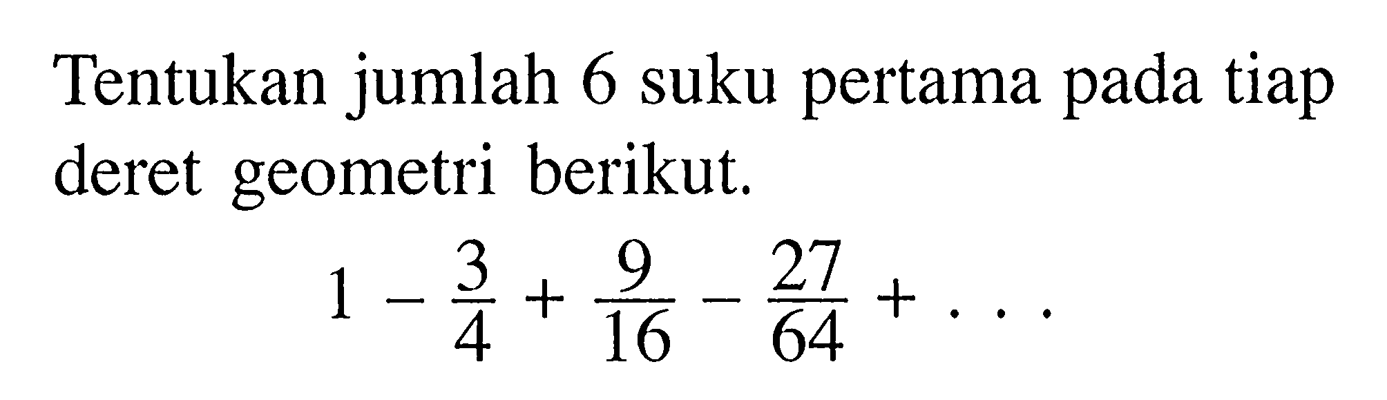 Tentukan jumlah 6 suku pertama pada tiap deret geometri berikut. 1-3/4+9/16-27/64+...