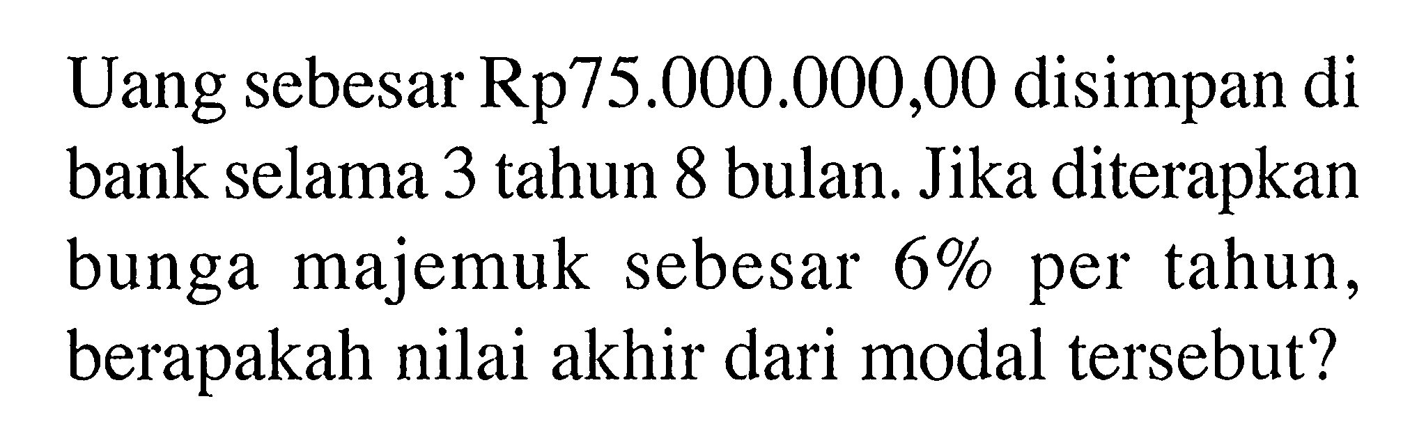 Uang sebesar Rp75.000.000,00 disimpan di bank selama 3 tahun 8 bulan. Jika diterapkan bunga majemuk sebesar 6% per tahun, berapakah nilai akhir dari modal tersebut?