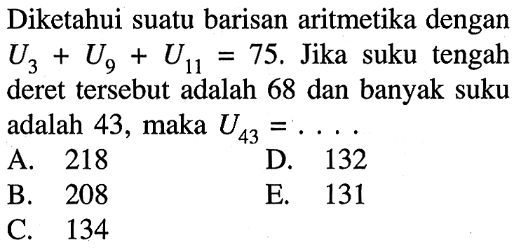 Diketahui suatu barisan aritmetika dengan U3+U9+U11=75. Jika suku tengah deret tersebut adalah 68 dan banyak suku adalah 43, maka U43=....