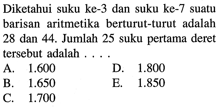 Diketahui suku ke-3 dan suku ke-7 suatu barisan aritmetika berturut-turut adalah 28 dan 44. Jumlah 25 suku pertama deret tersebut adalah 