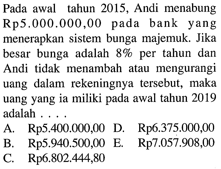 Pada awal tahun 2015, Andi menabung Rp5.000.000,00 pada bank yang menerapkan sistem bunga majemuk. Jika besar bunga adalah 8% per tahun dan Andi tidak menambah atau mengurangi uang dalam rekeningnya tersebut, maka uang yang ia miliki pada awal tahun 2019 adalah ....