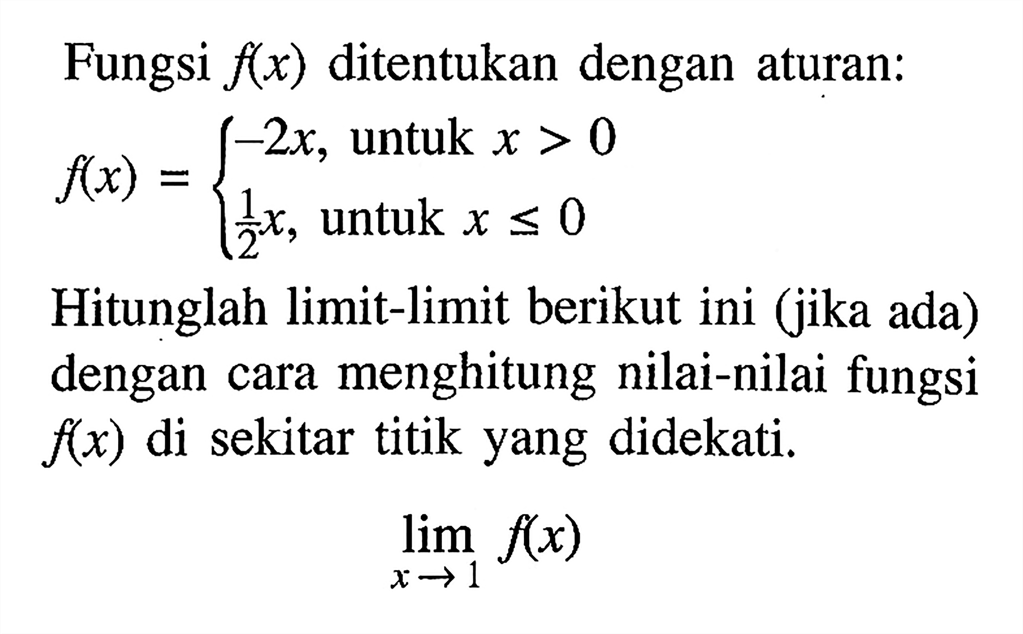 Fungsi f(x) ditentukan dengan aturan: f(x)={-2x, untuk x>0 1/2 x, untuk x<=0 Hitunglah limit-limit berikut ini (jika ada) dengan cara menghitung nilai-nilai fungsi f(x) di sekitar titik yang didekati. limit x->1 f(x) 