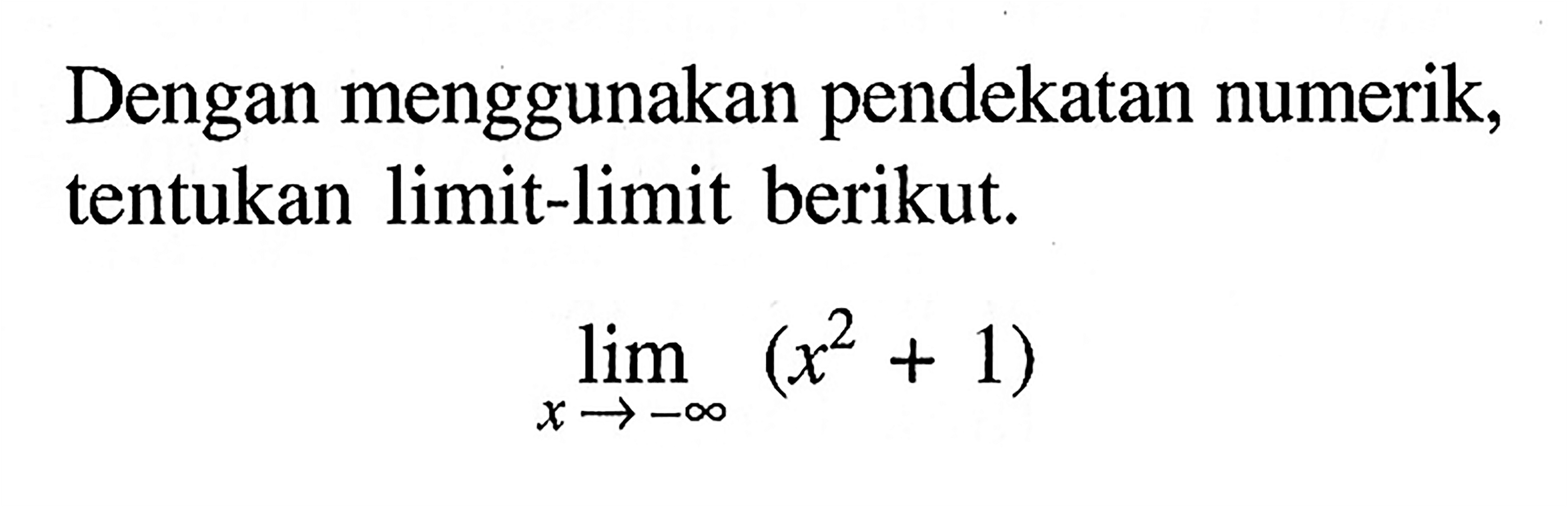 Dengan menggunakan pendekatan numerik, tentukan limit-limit berikut.lim x mendekati -tak hingga (x^2+1)