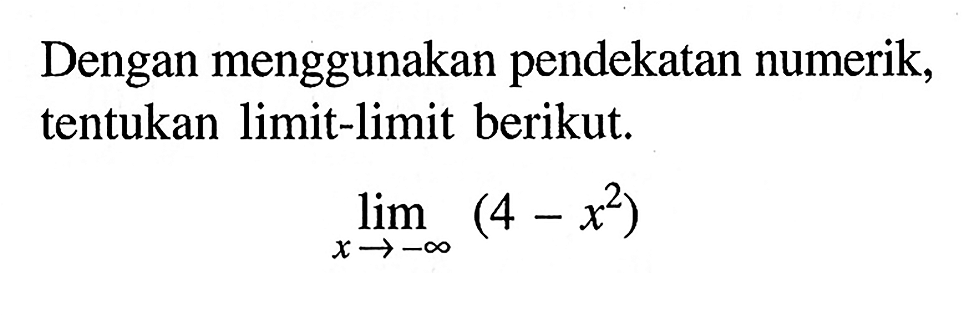 Dengan menggunakan pendekatan numerik, tentukan limit-limit berikut. 
lim x mendekati -tak hingga (4-x^2)