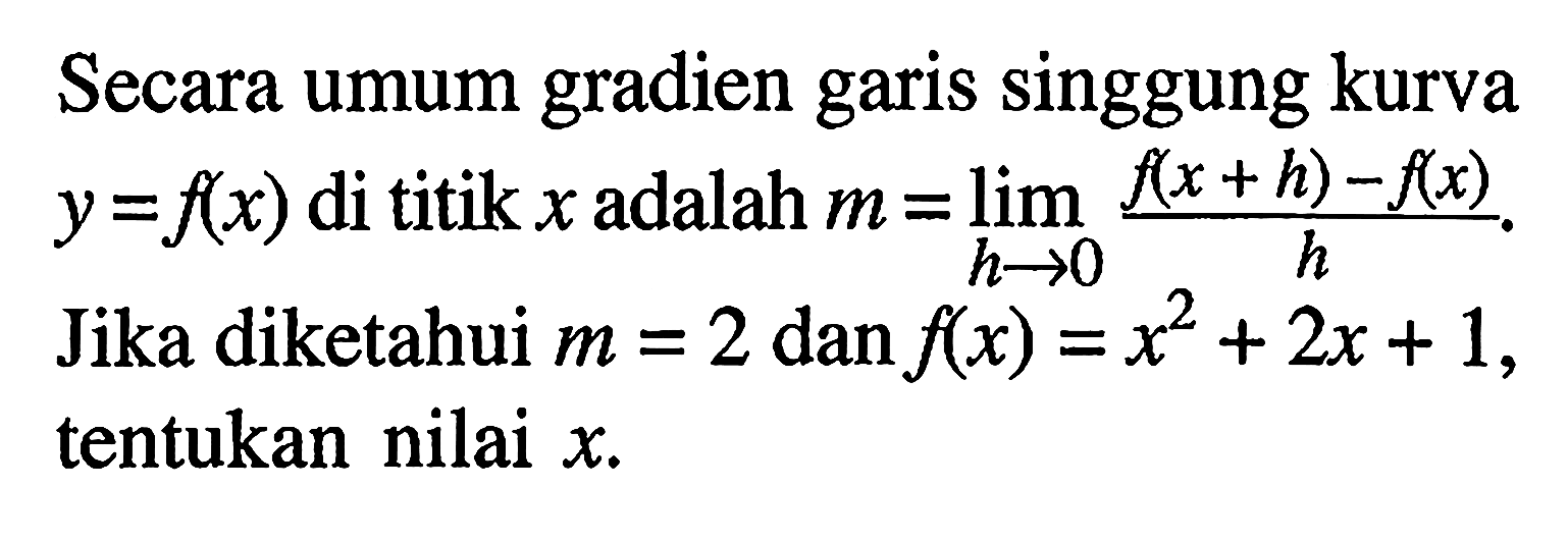 Secara umum gradien garis singgung kurva  y=f(x)  di titik  x  adalah  m=lim h->0 (f(x+h)-f(x))/h. Jika diketahui  m=2  dan  f(x)=x^2+2x+1, tentukan nilai x.