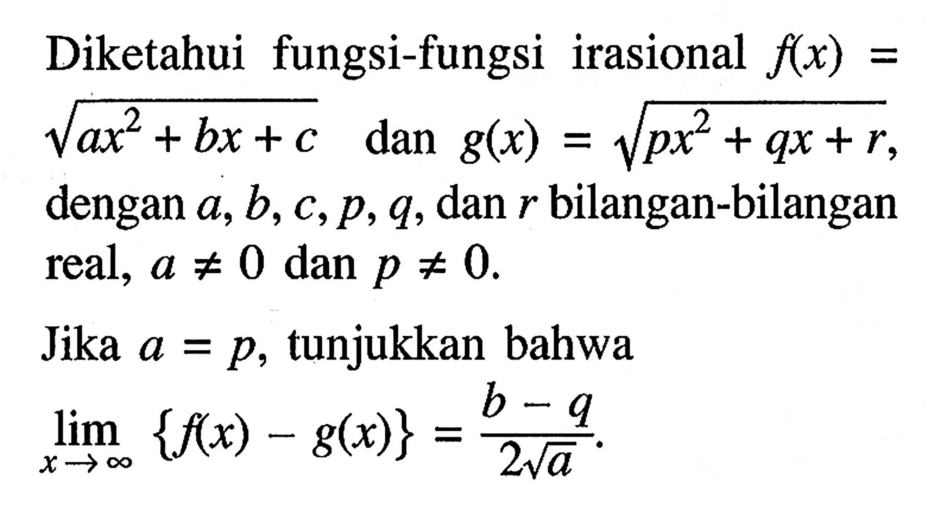 Diketahui fungsi-fungsi irasional f(x)=akar(ax^2+bx+c) dan g(x)=akar(px^2+qx+r) dengan a, b, c, p, q, dan r bilangan-bilangan real, a=/=0  dan p=/=0. Jika a=p, tunjukkan bahwa lim x->tak hingga {f(x)-g(x)}=(b-q)/(2 akar(a)). 