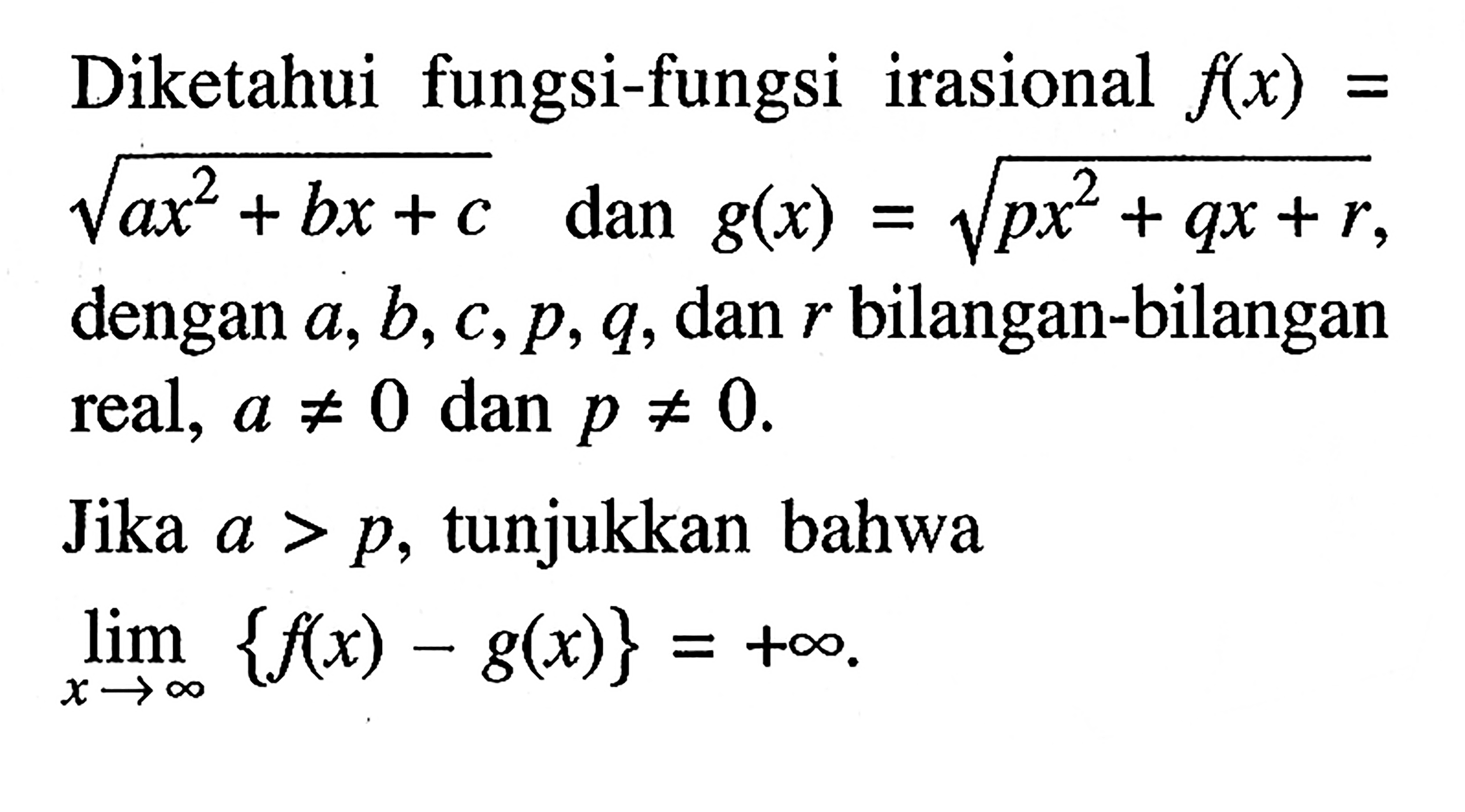 Diketahui fungsi-fungsi irasional f(x)= akar(ax^2+bx+c) dan g(x)=akar(px^2+qx+r) dengan  a, b, c, p, q, dan r bilangan-bilangan real, a =/= 0 dan p =/= 0.Jika a>p, tunjukkan bahwa lim x -> tak hingga {f(x)-g(x)}=+tak hingga. 