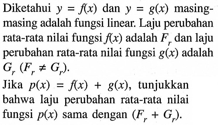 Diketahui y=f(x) dan y=g(x) masing-masing adalah fungsi linear. Laju perubahan rata-rata nilai fungsi f(x) adalah Fr dan laju perubahan rata-rata nilai fungsi g(x) adalah Gr(Fr=/=Gr). Jika p(x)=f(x)+g(x), tunjukkan bahwa laju perubahan rata-rata nilai fungsi p(x) sama dengan (Fr+Gr).