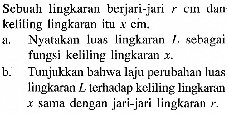 Sebuah lingkaran berjari-jari  r cm  dan keliling lingkaran itu  x cm .a. Nyatakan luas lingkaran  L  sebagai fungsi keliling lingkaran  x .b. Tunjukkan bahwa laju perubahan luas lingkaran  L  terhadap keliling lingkaran  x  sama dengan jari-jari lingkaran  r .