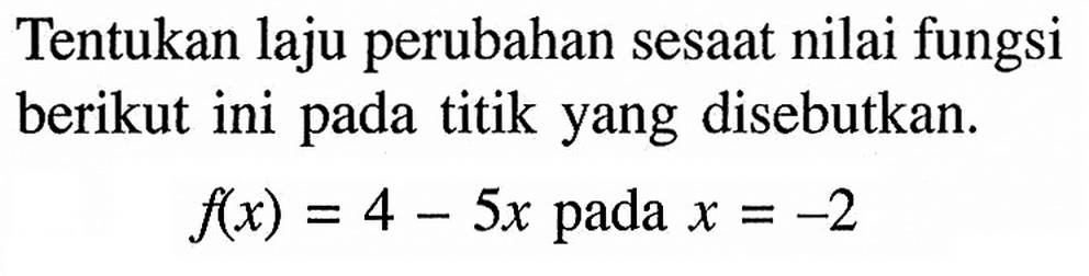 Tentukan laju perubahan sesaat nilai fungsi berikut ini pada titik yang disebutkan. f(x)=4-5x   pada  x=-2