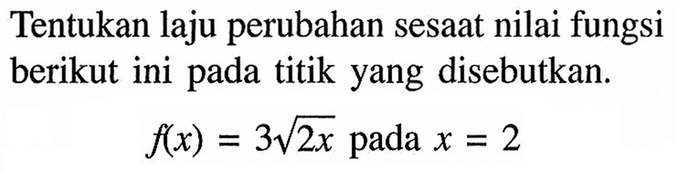 Tentukan laju perubahan sesaat nilai fungsi berikut ini pada titik yang disebutkan.
f(x)=3 akar(2x)   pada  x=2