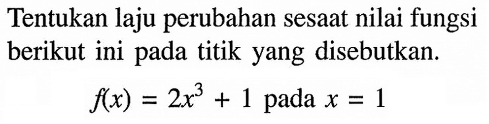 Tentukan laju perubahan sesaat nilai fungsi berikut ini pada titik yang disebutkan.f(x)=2x^3+1 pada x=1