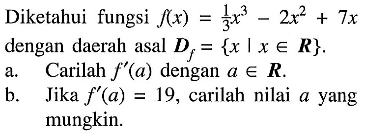 Diketahui fungsi f(x)=1/3 x^3-2x^2+7x dengan daerah asal Df={x|x e R}.a. Carilah f'(a) dengan a e R.b. Jika f'(a)=19, carilah nilai a yang mungkin.