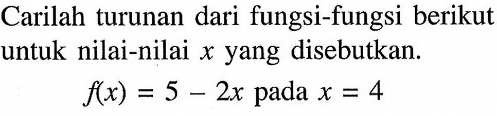 Carilah turunan dari fungsi-fungsi berikut untuk nilai-nilai x yang disebutkan. f(x)=5-2x pada x=4