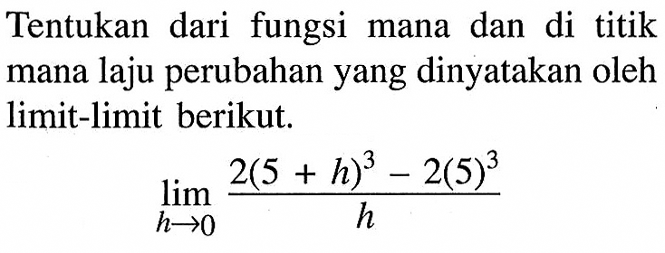 Tentukan dari fungsi mana dan di titik mana laju perubahan yang dinyatakan oleh limit-limit berikut.lim  h -> 0 2(5+h)^3-2(5)^3/h