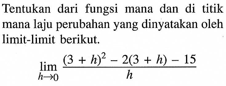 Tentukan dari fungsi mana dan di titik mana laju perubahan yang dinyatakan oleh limit-limit berikut.lim h->0 ((3+h)^2-2(3+h)-15)/h