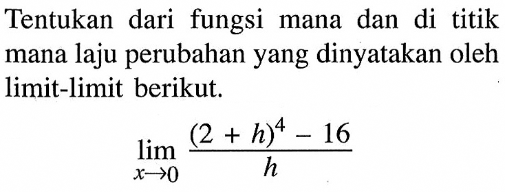 Tentukan dari fungsi mana dan di titik mana laju perubahan yang dinyatakan oleh limit-limit berikut.lim  x->0 ((2+h)^4-16)/h