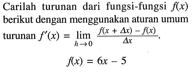 Carilah turunan dari fungsi-fungsi f(x) berikut dengan menggunakan aturan umum turunan f'(x)=lim h->0 (f(x+delta x)-f(x))/(delta x). f(x)=6x-5