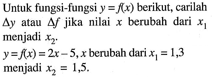 Untuk fungsi-fungsi y=f(x) berikut, carilah delta y atau delta f  jika nilai x berubah dari x1 menjadi x2. y=f(x)=2x-5, x berubah dari x1=1,3 menjadi x2=1,5