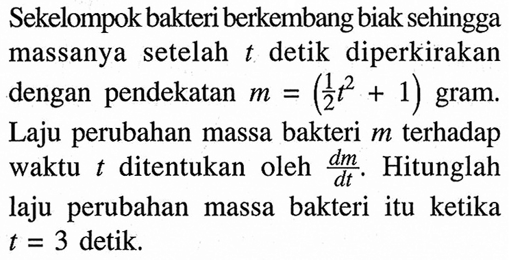 Sekelompok bakteri berkembang biak sehingga massanya setelah t detik diperkirakan dengan pendekatan m=(1/2 t^2+1) gram. Laju perubahan massa bakteri m terhadap waktu t ditentukan oleh dm/dt. Hitunglah laju perubahan massa bakteri itu ketika t=3 detik.