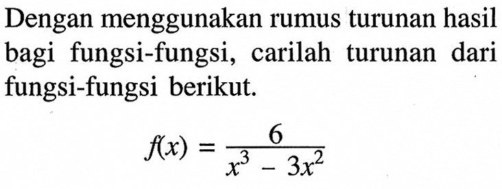 Dengan menggunakan rumus turunan hasil bagi fungsi-fungsi, carilah turunan dari fungsi-fungsi berikut. f(x)=6/(x^3-3x^2)