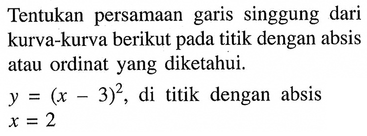 Tentukan persamaan garis singgung dari kurva-kurva berikut pada titik dengan absis atau ordinat yang diketahui. y=(x-3)^2 , di titik dengan absis  x=2 