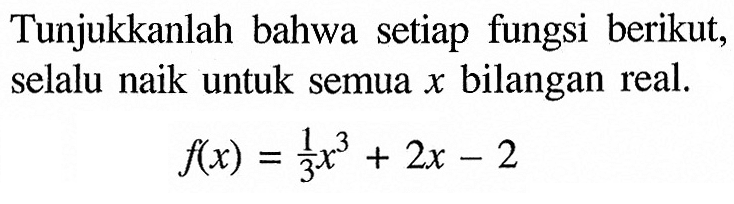 Tunjukkanlah bahwa setiap fungsi berikut, selalu naik untuk semua x bilangan real.f(x)=1/3 x^3+2x-2