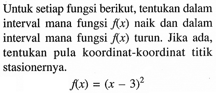 Untuk setiap fungsi berikut, tentukan dalam interval mana fungsi f(x) naik dan dalam interval mana fungsi f(x) turun. Jika ada, tentukan pula koordinat-koordinat titik stasionernya.f(x)=(x-3)^2