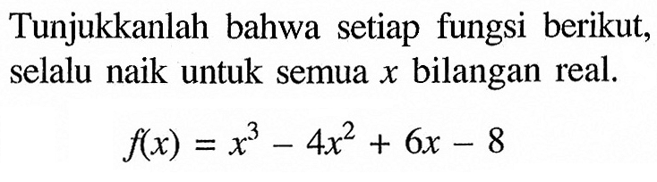 Tunjukkanlah bahwa setiap fungsi berikut, selalu naik untuk semua x bilangan real. f(x)=x^3-4x^2+6x-8