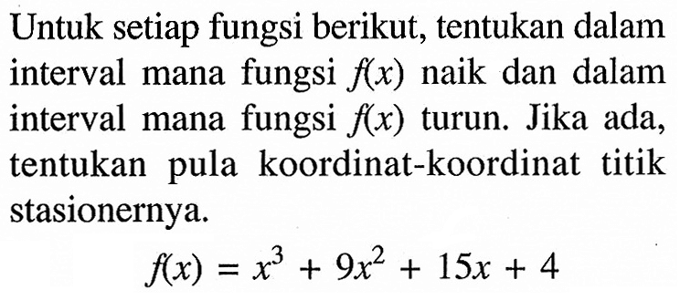 Untuk setiap fungsi berikut, tentukan dalam interval mana fungsi f(x) naik dan dalam interval mana fungsi f(x) turun. Jika ada, tentukan pula koordinat-koordinat titik stasionernya. f(x)=x^3+9x^2+15x+4