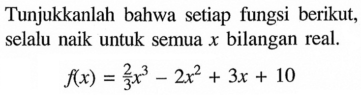 Tunjukkanlah bahwa setiap fungsi berikut, selalu naik untuk semua x bilangan real.f(x)=2/3 x^3-2x^2+3x+10