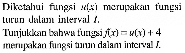 Diketahui fungsi  u(x)  merupakan fungsi turun dalam interval  I .Tunjukkan bahwa fungsi  f(x)=u(x)+4  merupakan fungsi turun dalam interval  I .