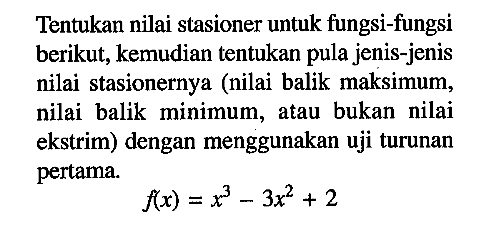 Tentukan nilai stasioner untuk fungsi-fungsi berikut, kemudian tentukan pula jenis-jenis nilai stasionernya (nilai balik maksimum, nilai balik minimum, atau bukan nilai ekstrim) dengan menggunakan uji turunan pertama.f(x)=x^3-3x^2+2
