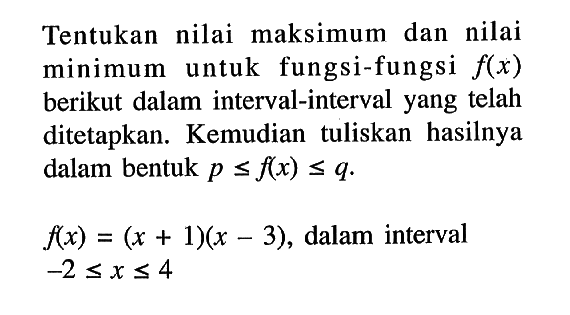 Tentukan nilai maksimum dan nilai minimum untuk fungsi-fungsi f(x) berikut dalam interval-interval yang telah ditetapkan. Kemudian tuliskan hasilnya dalam bentuk p<=f(x)<=q. f(x)=(x+1)(x-3), dalam interval -2<=x<=4