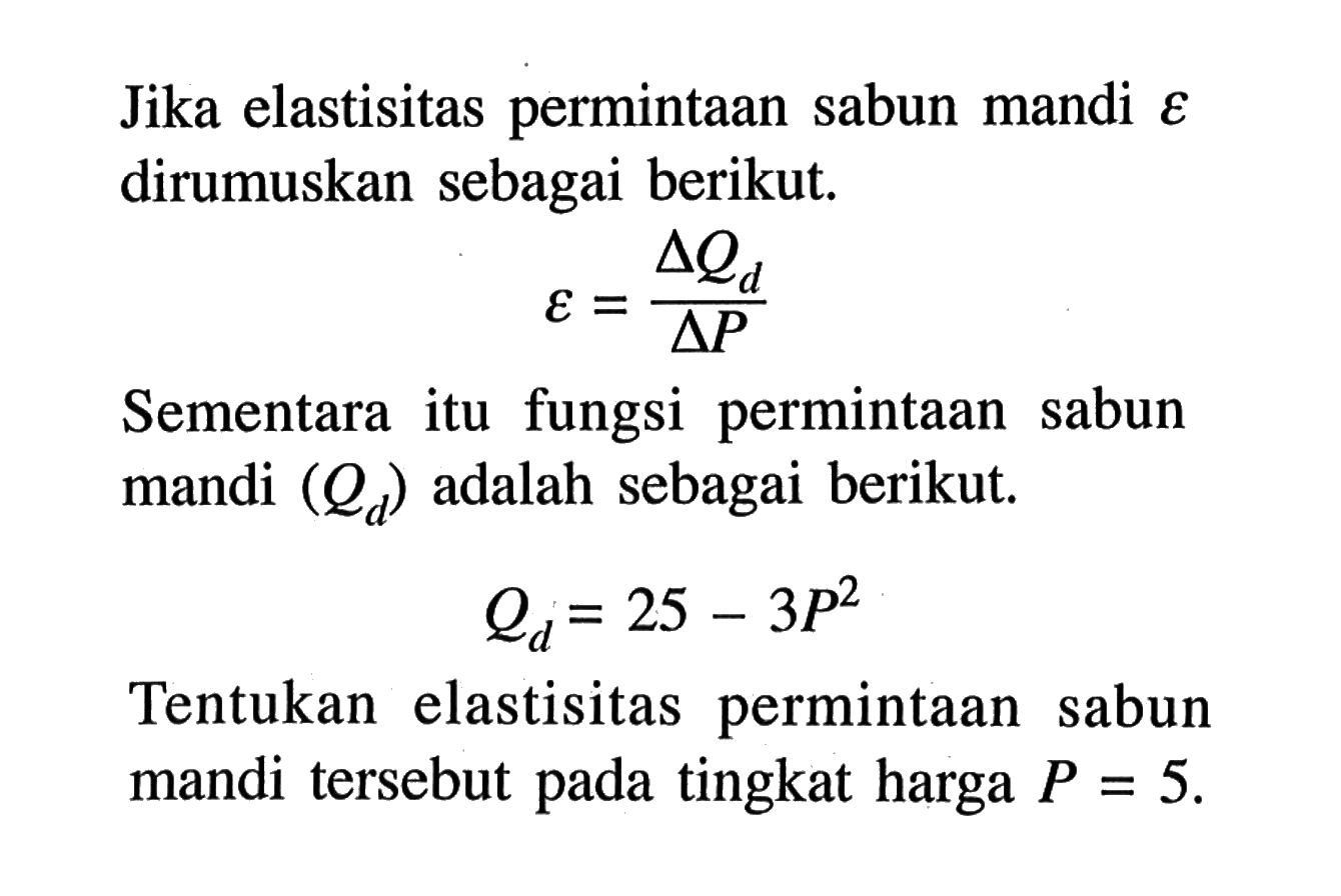 Jika elastisitas permintaan sabun mandi epsilon  dirumuskan sebagai berikut. epsilon=delta Qd / delta PSementara itu fungsi permintaan sabun mandi  (Qd)  adalah sebagai berikut.Qd=25-3P^2Tentukan elastisitas permintaan sabun mandi tersebut pada tingkat harga  P=5 .