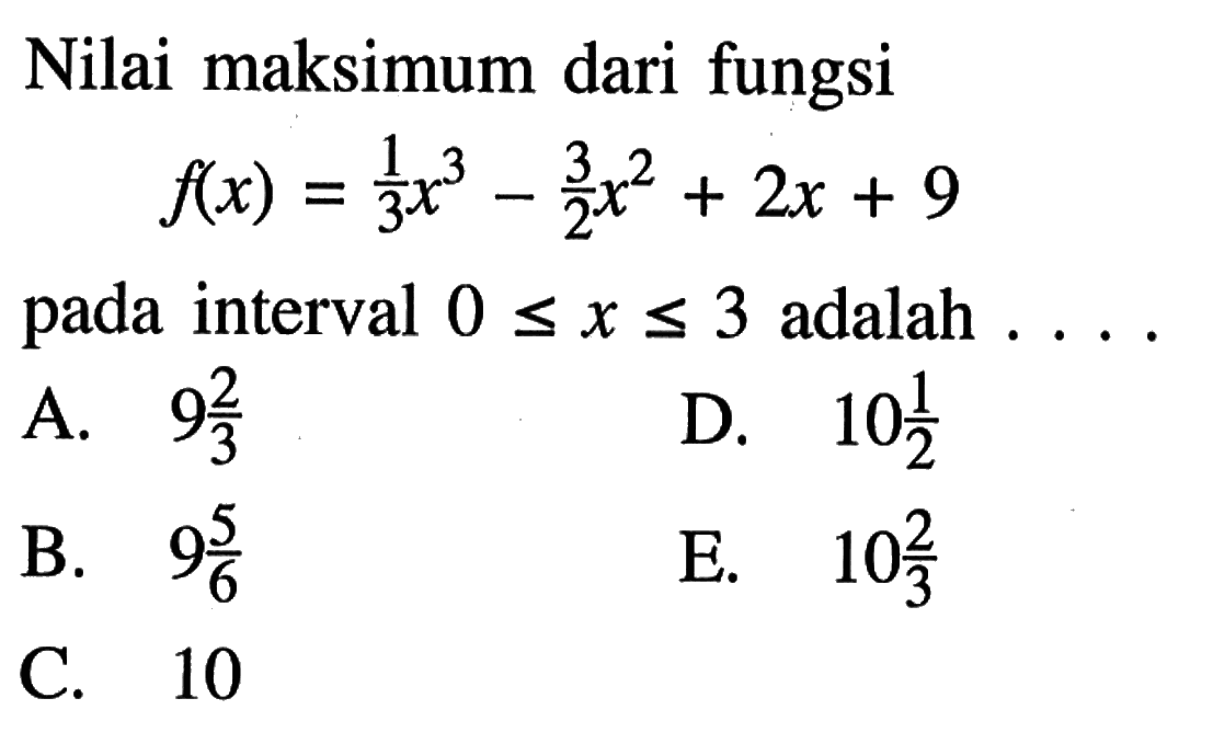 Nilai maksimum dari fungsi f(x)=1/3 x^3-3/2 x^2+2x+9 pada interval 0<=x<=3 adalah ....