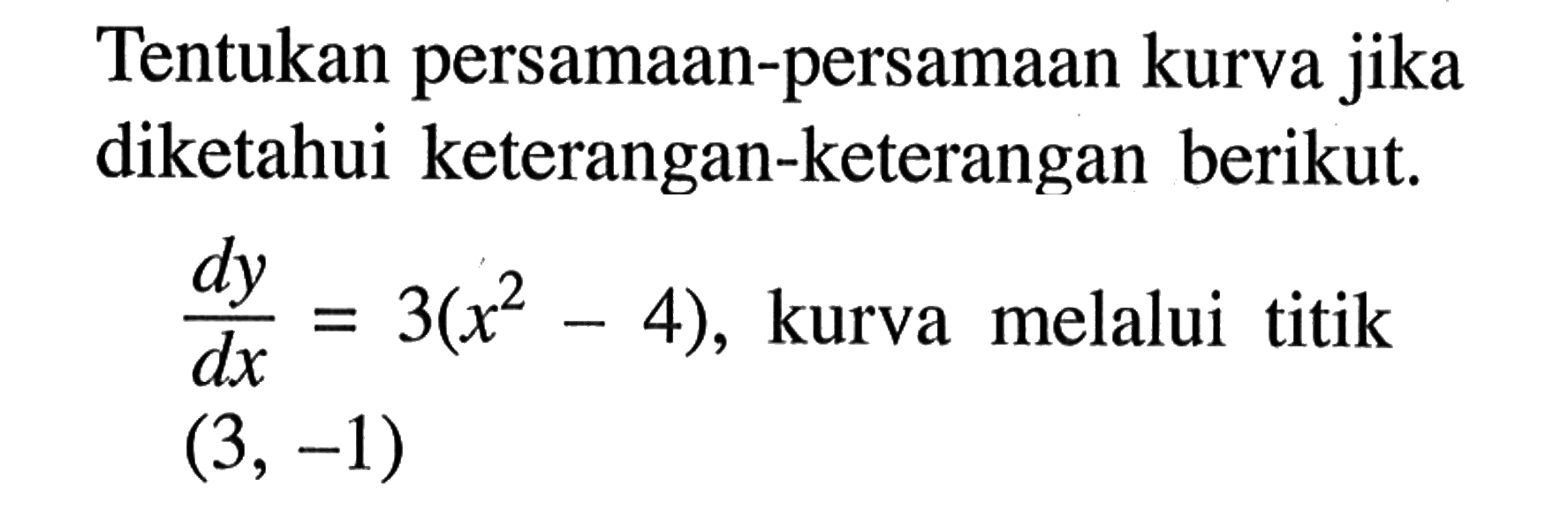 Tentukan persamaan-persamaan kurva jika diketahui keterangan-keterangan berikut. dy/dx=3(x^2-4),  kurva melalui titik (3, -1) 