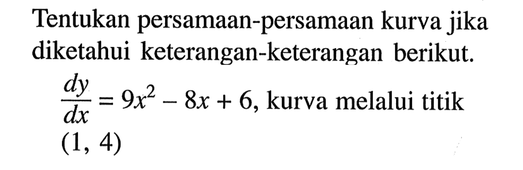 Tentukan persamaan-persamaan kurva jika diketahui keterangan-keterangan berikut. dy/dx=9x^2-8x+6, kurva melalui titik (1,4)