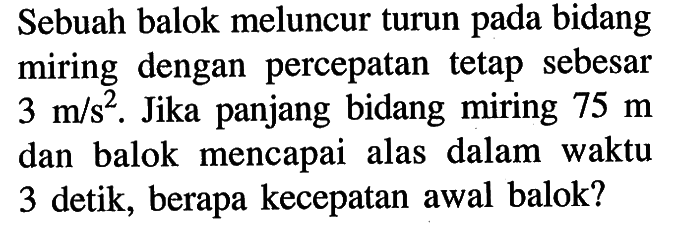 Sebuah balok meluncur turun pada bidang miring dengan percepatan tetap sebesar 3 m/s^2. Jika panjang bidang miring 75 m dan balok mencapai alas dalam waktu 3 detik, berapa kecepatan awal balok?