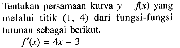 Tentukan persamaan kurva  y=f(x)  yang melalui titik  (1,4)  dari fungsi-fungsi turunan sebagai berikut.f'(x)=4 x-3