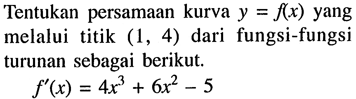 Tentukan persamaan kurva  y=f(x) yang melalui titik (1,4)  dari fungsi-fungsi turunan sebagai berikut. f'(x)=4x^3+6x^2-5