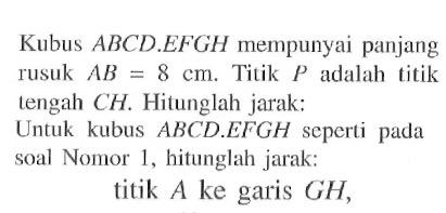 Kubus ABCD.EFGH mempunyai panjang rusuk AB=8 cm. Titik P adalah titik tengah CH. Hitunglah jarak: Untuk kubus ABCD.EFGH seperti pada soal Nomor 1, hitunglah jarak: titik A ke garis GH,