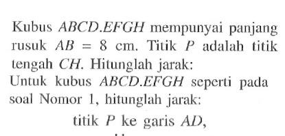 Kubus ABCDEFGH mempunyai panjang rusuk AB = 8 cm. Titik p adalah titik tengah CH. Hitunglah jarak: Untuk kubus ABCD.EFGH seperti pada soal Nomor 1, hitunglah jarak: titik P ke garis AD,