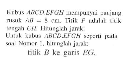 Kubus ABCD.EFGH mempunyai panjang rusuk AB=8 cm. Titik P adalah titik lengah CH. Hitunglah jarak: Untuk kubus ABCD.EFGH seperti pada soal Nomor 1, hitunglah jarak: titik B ke garis EG,